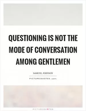 Questioning is not the mode of conversation among gentlemen Picture Quote #1