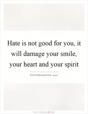 Hate is not good for you, it will damage your smile, your heart and your spirit Picture Quote #1