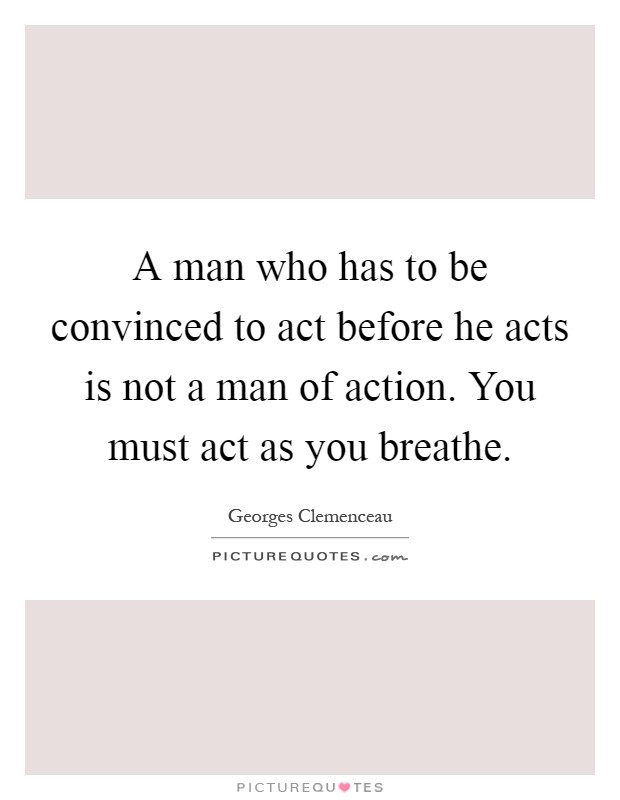 A man who has to be convinced to act before he acts is not a man of action. You must act as you breathe Picture Quote #1