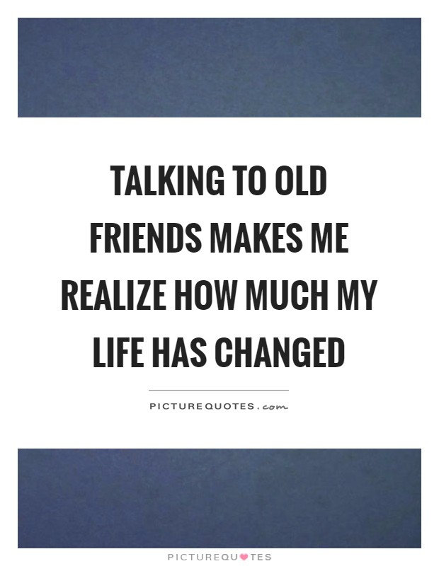Talking to old friends makes me realize how much my life has changed Picture Quote #1