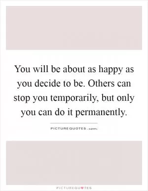 You will be about as happy as you decide to be. Others can stop you temporarily, but only you can do it permanently Picture Quote #1