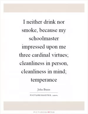 I neither drink nor smoke, because my schoolmaster impressed upon me three cardinal virtues; cleanliness in person, cleanliness in mind; temperance Picture Quote #1