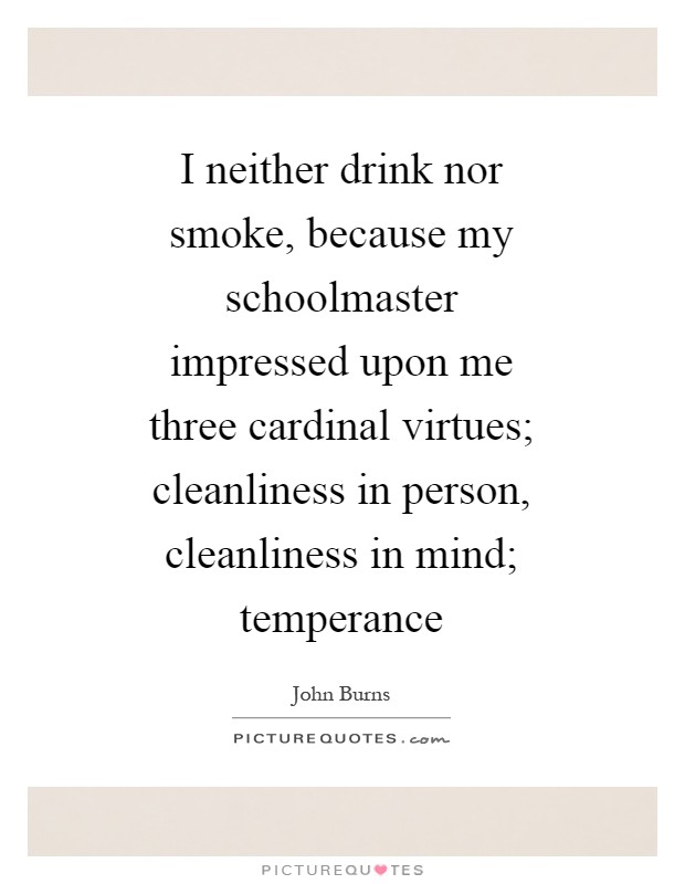 I neither drink nor smoke, because my schoolmaster impressed upon me three cardinal virtues; cleanliness in person, cleanliness in mind; temperance Picture Quote #1