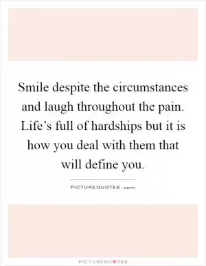 Smile despite the circumstances and laugh throughout the pain. Life’s full of hardships but it is how you deal with them that will define you Picture Quote #1