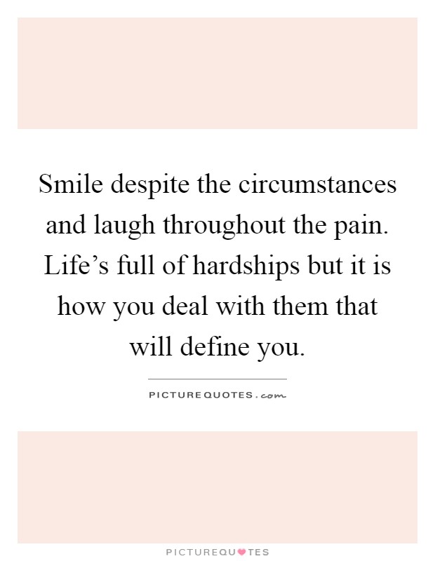 Smile despite the circumstances and laugh throughout the pain. Life's full of hardships but it is how you deal with them that will define you Picture Quote #1
