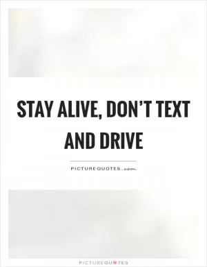Stay alive, don’t text and drive Picture Quote #1