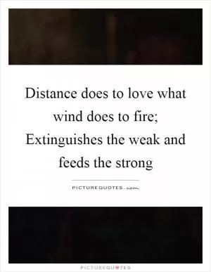 Distance does to love what wind does to fire; Extinguishes the weak and feeds the strong Picture Quote #1