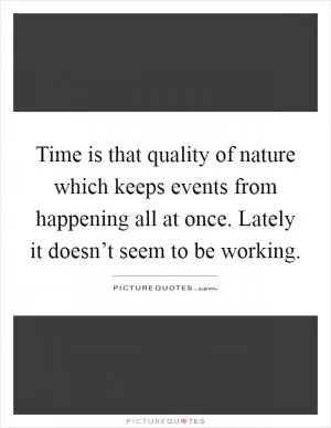 Time is that quality of nature which keeps events from happening all at once. Lately it doesn’t seem to be working Picture Quote #1