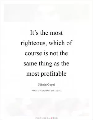 It’s the most righteous, which of course is not the same thing as the most profitable Picture Quote #1