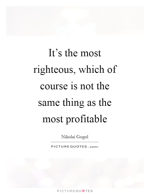 It's the most righteous, which of course is not the same thing as the most profitable Picture Quote #1