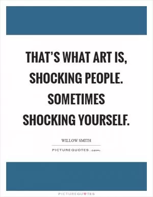 That’s what art is, shocking people. Sometimes shocking yourself Picture Quote #1