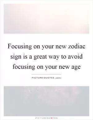 Focusing on your new zodiac sign is a great way to avoid focusing on your new age Picture Quote #1