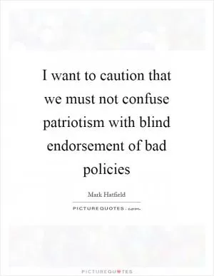 I want to caution that we must not confuse patriotism with blind endorsement of bad policies Picture Quote #1