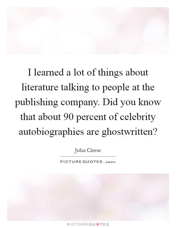 I learned a lot of things about literature talking to people at the publishing company. Did you know that about 90 percent of celebrity autobiographies are ghostwritten? Picture Quote #1