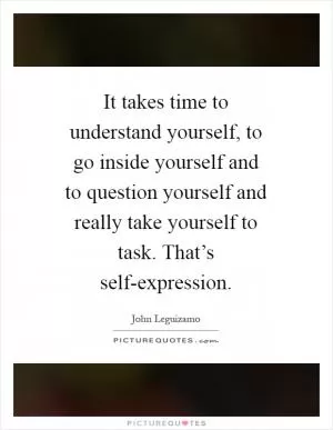 It takes time to understand yourself, to go inside yourself and to question yourself and really take yourself to task. That’s self-expression Picture Quote #1