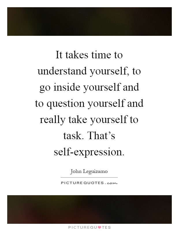 It takes time to understand yourself, to go inside yourself and to question yourself and really take yourself to task. That's self-expression Picture Quote #1