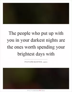 The people who put up with you in your darkest nights are the ones worth spending your brightest days with Picture Quote #1