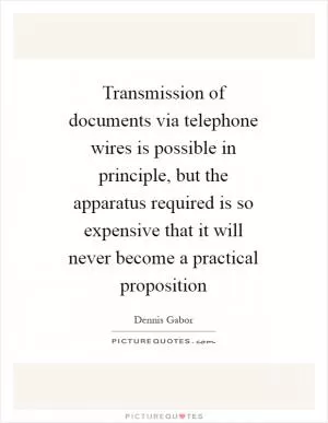 Transmission of documents via telephone wires is possible in principle, but the apparatus required is so expensive that it will never become a practical proposition Picture Quote #1
