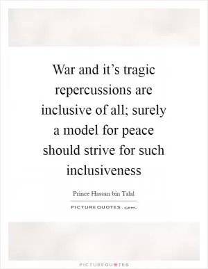 War and it’s tragic repercussions are inclusive of all; surely a model for peace should strive for such inclusiveness Picture Quote #1