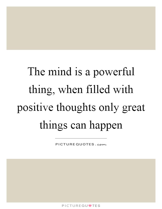 The mind is a powerful thing, when filled with positive thoughts only great things can happen Picture Quote #1