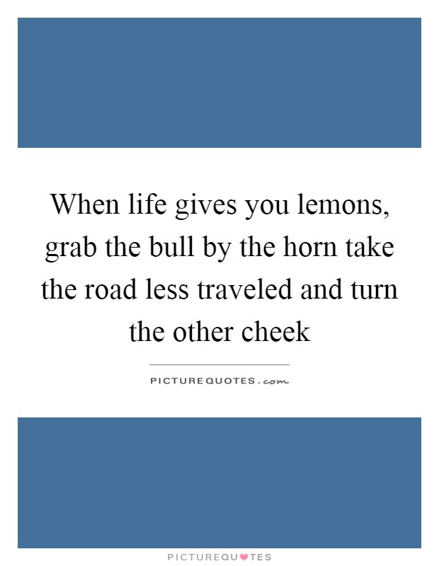 When life gives you lemons, grab the bull by the horn take the road less traveled and turn the other cheek Picture Quote #1