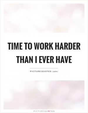 Time to work harder than I ever have Picture Quote #1
