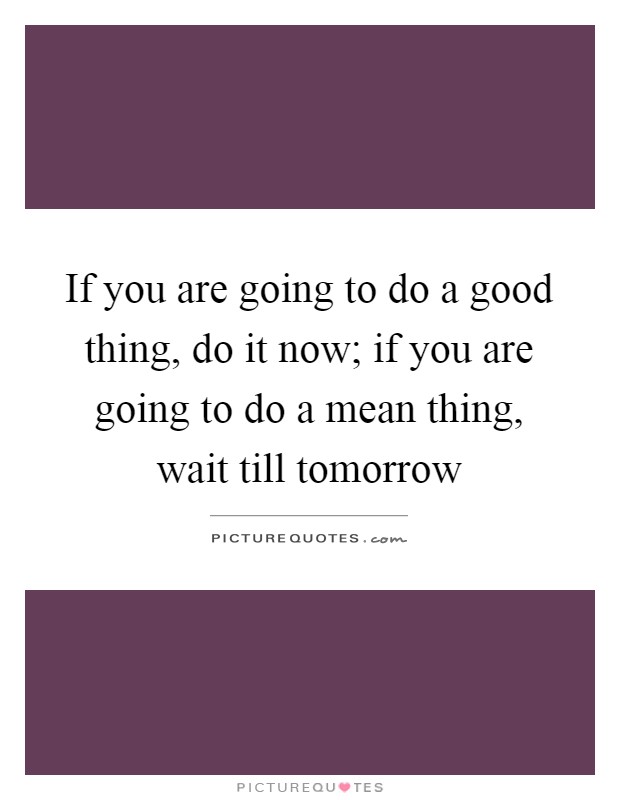 If you are going to do a good thing, do it now; if you are going to do a mean thing, wait till tomorrow Picture Quote #1