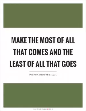 Make the most of all that comes and the least of all that goes Picture Quote #1