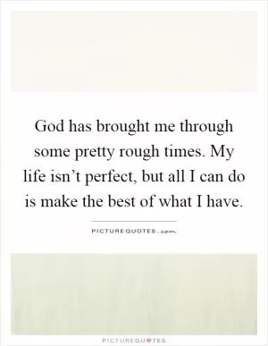 God has brought me through some pretty rough times. My life isn’t perfect, but all I can do is make the best of what I have Picture Quote #1