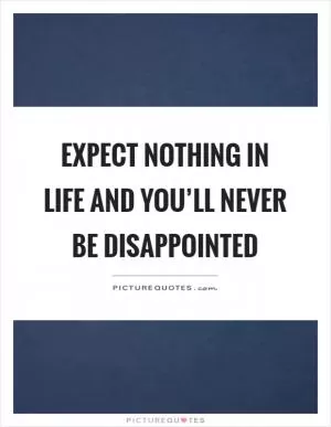 Expect nothing in life and you’ll never be disappointed Picture Quote #1