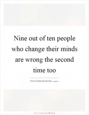 Nine out of ten people who change their minds are wrong the second time too Picture Quote #1