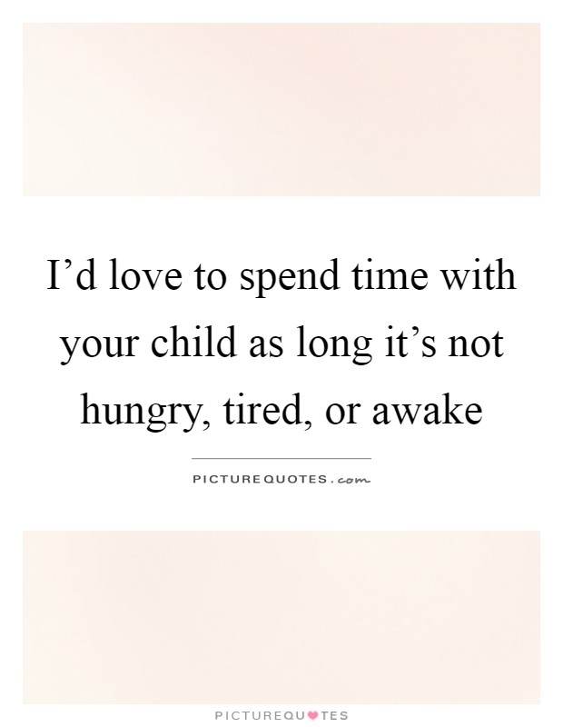 I'd love to spend time with your child as long it's not hungry, tired, or awake Picture Quote #1