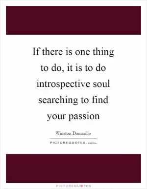 If there is one thing to do, it is to do introspective soul searching to find your passion Picture Quote #1