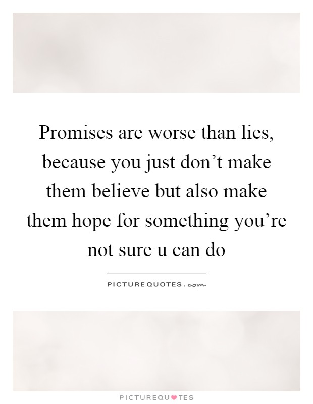 Promises are worse than lies, because you just don't make them ...