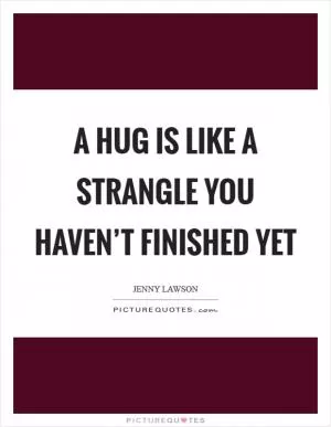 A hug is like a strangle you haven’t finished yet Picture Quote #1