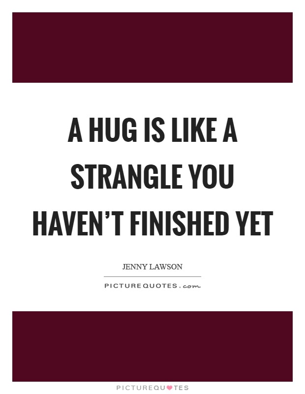 A hug is like a strangle you haven't finished yet Picture Quote #1