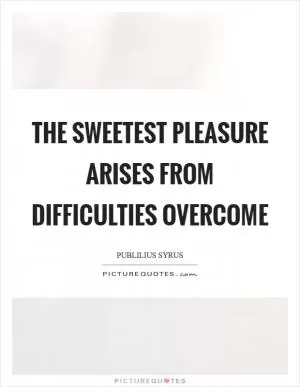 The sweetest pleasure arises from difficulties overcome Picture Quote #1