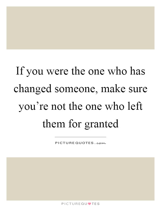 If you were the one who has changed someone, make sure you're not the one who left them for granted Picture Quote #1