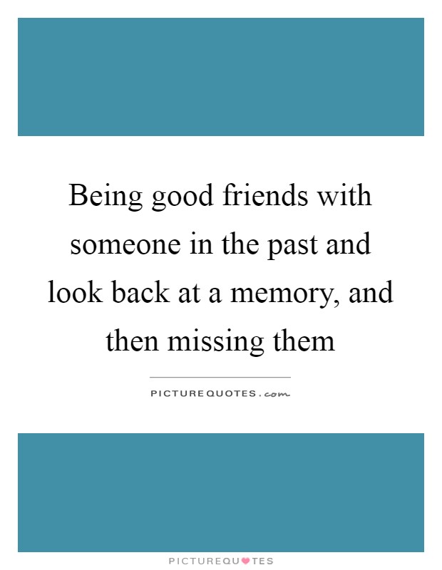 Being good friends with someone in the past and look back at a memory, and then missing them Picture Quote #1