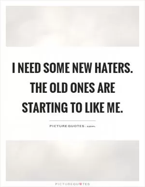 I need some new haters. The old ones are starting to like me Picture Quote #1