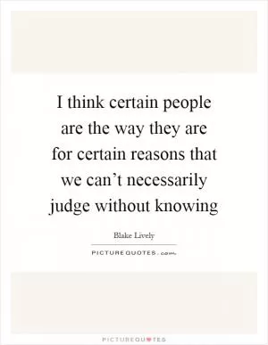 I think certain people are the way they are for certain reasons that we can’t necessarily judge without knowing Picture Quote #1