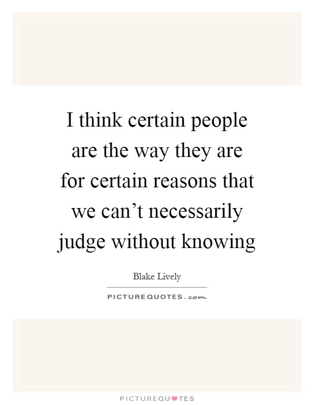 I think certain people are the way they are for certain reasons that we can't necessarily judge without knowing Picture Quote #1