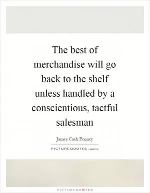 The best of merchandise will go back to the shelf unless handled by a conscientious, tactful salesman Picture Quote #1