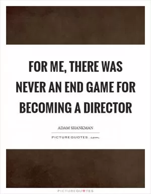 For me, there was never an end game for becoming a director Picture Quote #1
