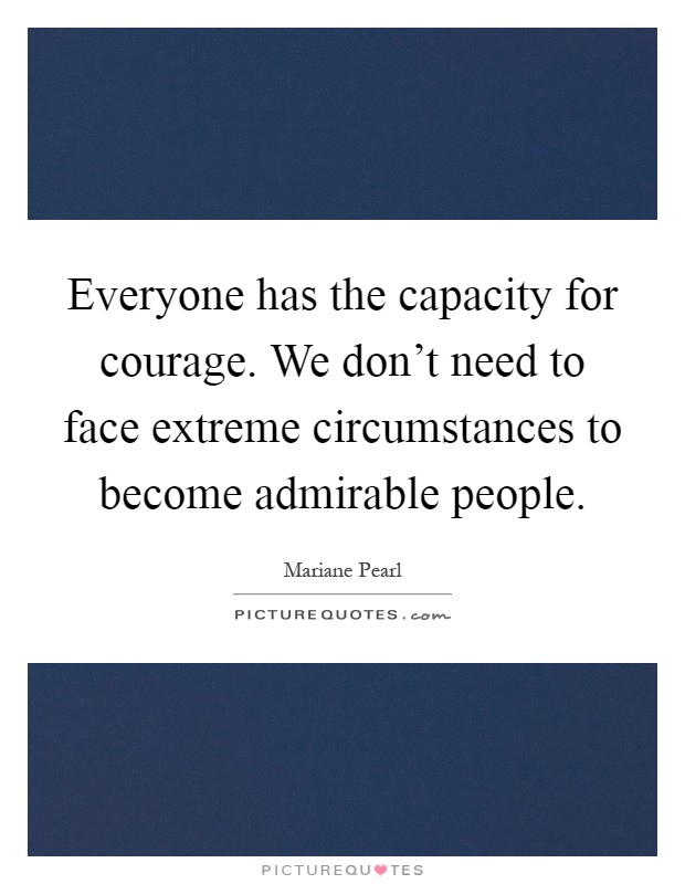 Everyone has the capacity for courage. We don't need to face extreme circumstances to become admirable people Picture Quote #1