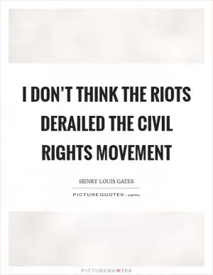 I don’t think the riots derailed the civil rights movement Picture Quote #1