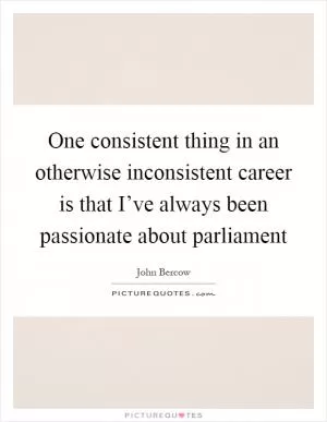 One consistent thing in an otherwise inconsistent career is that I’ve always been passionate about parliament Picture Quote #1