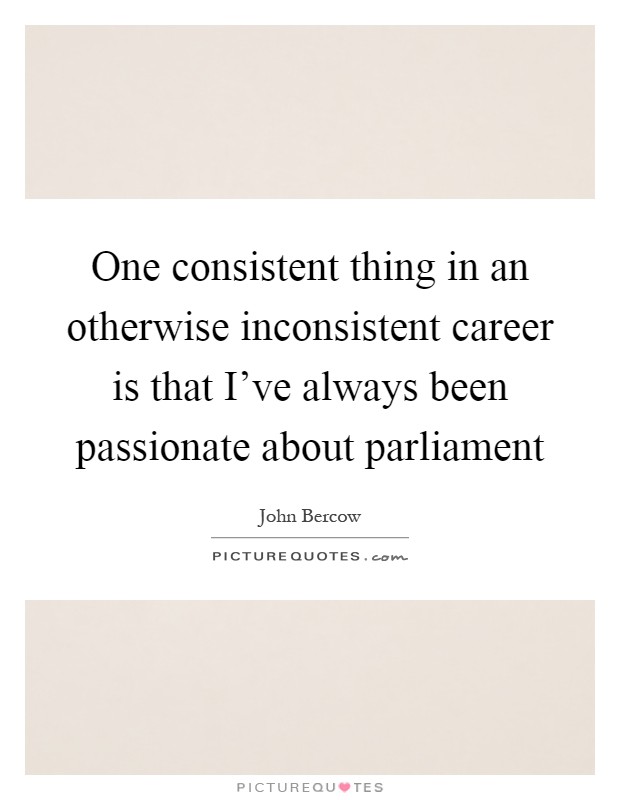 One consistent thing in an otherwise inconsistent career is that I've always been passionate about parliament Picture Quote #1