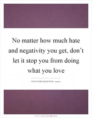 No matter how much hate and negativity you get, don’t let it stop you from doing what you love Picture Quote #1