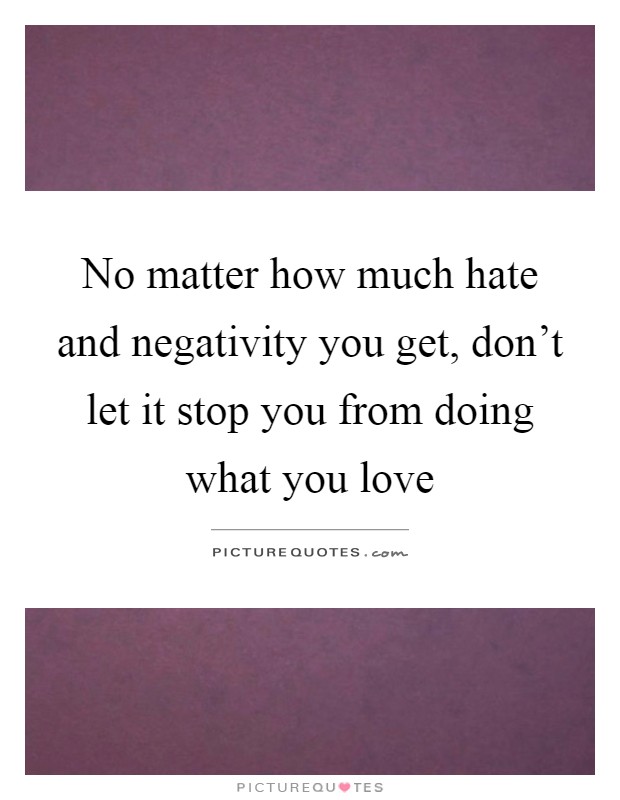 No matter how much hate and negativity you get, don't let it stop you from doing what you love Picture Quote #1